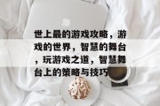 世上最的游戏攻略,游戏的世界,智慧的舞台,玩游戏之道,智慧舞台上的策略与技巧 世上最的游戏攻略,游戏的世界,智慧的舞台,玩游戏之道,智慧舞台上的策略与技巧