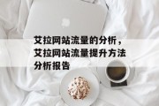 艾拉网站流量的分析,艾拉网站流量提升方法分析报告 艾拉网站流量的分析,艾拉网站流量提升方法分析报告