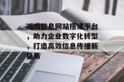 湖南信息网站搭建平台,助力企业数字化转型,打造高效信息传播新格局 湖南信息网站搭建平台,助力企业数字化转型,打造高效信息传播新格局