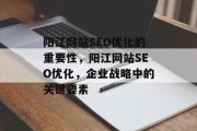 阳江网站SEO优化的重要性,阳江网站SEO优化,企业战略中的关键要素 阳江网站SEO优化的重要性,阳江网站SEO优化,企业战略中的关键要素