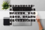 亚马逊如何提升流量?提高品牌知名度和销售额的关键策略,亚马逊流量升级,提升品牌知名度与销售额的关键策略 亚马逊如何提升流量?提高品牌知名度和销售额的关键策略,亚马逊流量升级,提升品牌知名度与销售额的关键策略