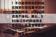 SEO(搜索引擎优化)不仅能帮助你的网站在搜索引擎结果中获得更高的排名,还可以提高用户体验。那么,SEO能让你的网站排名靠前吗?答案是肯定的。,SEO提升网站排名,提高用户体验的关键因素 SEO(搜索引擎优化)不仅能帮助你的网站在搜索引擎结果中获得更高的排名,还可以提高用户体验。那么,SEO能让你的网站排名靠前吗?答案是肯定的。,SEO提升网站排名,提高用户体验的关键因素
