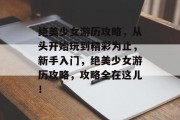 绝美少女游历攻略,从头开始玩到精彩为止,新手入门,绝美少女游历攻略,攻略全在这儿! 绝美少女游历攻略,从头开始玩到精彩为止,新手入门,绝美少女游历攻略,攻略全在这儿!