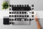 智能计划提升流量,优化业务流程、增强用户体验的实用策略,一招教你提升网站流量,优化业务流程,强化用户体验! 智能计划提升流量,优化业务流程、增强用户体验的实用策略,一招教你提升网站流量,优化业务流程,强化用户体验!
