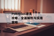 Pokeplus通关攻略,全面解析与实用策略 Pokeplus通关攻略,全面解析与实用策略