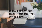 像素生存游戏2攻略大揭秘!,像素生存,技巧攻略全公开! 像素生存游戏2攻略大揭秘!,像素生存,技巧攻略全公开!