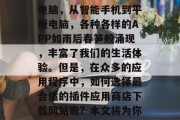 插件应用商店下载网站是用户日常生活中必不可少的工具。从手机到电脑,从智能手机到平板电脑,各种各样的APP如雨后春笋般涌现,丰富了我们的生活体验。但是,在众多的应用程序中,如何选择最合适的插件应用商店下载网站呢?本文将为你提供一些建议。,如何在众多插件应用商店下选择最合适的网站? 插件应用商店下载网站是用户日常生活中必不可少的工具。从手机到电脑,从智能手机到平板电脑,各种各样的APP如雨后春笋般涌现,丰富了我们的生活体验。但是,在众多的应用程序中,如何选择最合适的插件应用商店下载网站呢?本文将为你提供一些建议。,如何在众多插件应用商店下选择最合适的网站?