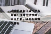 店面扩展如何吸引更多顾客?提升营销策略,店面扩张,吸引新顾客的秘籍 店面扩展如何吸引更多顾客?提升营销策略,店面扩张,吸引新顾客的秘籍
