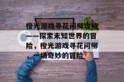 橙光游戏寻花问柳攻略——探索未知世界的冒险,橙光游戏寻花问柳,一场奇妙的冒险 橙光游戏寻花问柳攻略——探索未知世界的冒险,橙光游戏寻花问柳,一场奇妙的冒险