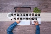 快手如何提升流量等级,快手用户涨粉教程 快手如何提升流量等级,快手用户涨粉教程