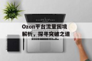 Ozon平台流量困境解析,探寻突破之道 Ozon平台流量困境解析,探寻突破之道