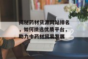 揭秘药材货源网站排名,如何挑选优质平台,助力中药材贸易发展 揭秘药材货源网站排名,如何挑选优质平台,助力中药材贸易发展