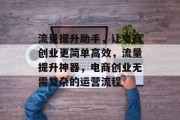 流量提升助手,让电商创业更简单高效,流量提升神器,电商创业无需复杂的运营流程 流量提升助手,让电商创业更简单高效,流量提升神器,电商创业无需复杂的运营流程