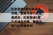 红色警戒2第六关通关攻略，策略与技巧的完美结合，红色警戒2第六关通关攻略，策略与技巧的双重胜利
