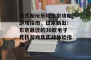 日式新玩乐地东京攻略游戏指南,日本新出!东京最佳的30款电子竞技游戏及实战体验指南 日式新玩乐地东京攻略游戏指南,日本新出!东京最佳的30款电子竞技游戏及实战体验指南
