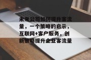 未来公司如何提升客流量,一个策略的启示,互联网+客户服务,创新策略提升企业客流量 未来公司如何提升客流量,一个策略的启示,互联网+客户服务,创新策略提升企业客流量