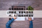 玩电游戏攻略,从入门到精通,掌握电游戏技巧,入门指南到精通秘籍 玩电游戏攻略,从入门到精通,掌握电游戏技巧,入门指南到精通秘籍