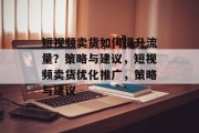 短视频卖货如何提升流量？策略与建议，短视频卖货优化推广，策略与建议
