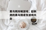 黑乌鸦攻略游戏,超刺激的黑乌鸦求生游戏大全 黑乌鸦攻略游戏,超刺激的黑乌鸦求生游戏大全