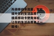 升级移动卡流量,智能提升你的生活品质!,提高移动卡使用体验,让你的生活品质更上一层楼!