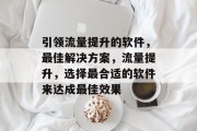 引领流量提升的软件,最佳解决方案,流量提升,选择最合适的软件来达成最佳效果