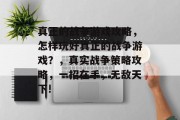 真正的战争游戏攻略，怎样玩好真正的战争游戏？，真实战争策略攻略，一招在手，无敌天下!