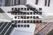 手淘自然流量提升,如何使您的网站更受欢迎,手工淘宝新手指南,如何通过自然流量提高网站受欢迎度 手淘自然流量提升,如何使您的网站更受欢迎,手工淘宝新手指南,如何通过自然流量提高网站受欢迎度