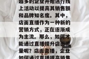 在数字化的今天,越来越多的企业开始进行线上活动以提高其销售额和品牌知名度。其中,店面直播作为一种新的营销方式,正在逐渐成为主流。那么,如何才能通过直播提升店面流量呢?店面直播,企业如何通过直播提高销售与品牌曝光度? 在数字化的今天,越来越多的企业开始进行线上活动以提高其销售额和品牌知名度。其中,店面直播作为一种新的营销方式,正在逐渐成为主流。那么,如何才能通过直播提升店面流量呢?店面直播,企业如何通过直播提高销售与品牌曝光度?