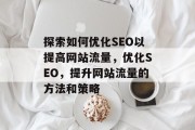 探索如何优化SEO以提高网站流量，优化SEO，提升网站流量的方法和策略