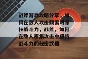 战斧游戏攻略分享，如何在敌人攻击频繁时保持战斗力，战斧，如何在敌人密集攻击中保持战斗力的秘密武器