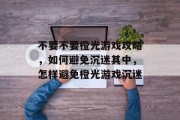 不要不要橙光游戏攻略,如何避免沉迷其中,怎样避免橙光游戏沉迷 不要不要橙光游戏攻略,如何避免沉迷其中,怎样避免橙光游戏沉迷