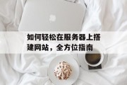 如何轻松在服务器上搭建网站,全方位指南 如何轻松在服务器上搭建网站,全方位指南