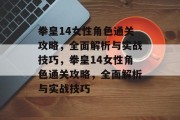 拳皇14女性角色通关攻略,全面解析与实战技巧,拳皇14女性角色通关攻略,全面解析与实战技巧 拳皇14女性角色通关攻略,全面解析与实战技巧,拳皇14女性角色通关攻略,全面解析与实战技巧