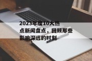 2023年度10大热点新闻盘点,回顾那些影响深远的时刻 2023年度10大热点新闻盘点,回顾那些影响深远的时刻