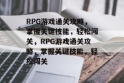 RPG游戏通关攻略,掌握关键技能,轻松闯关,RPG游戏通关攻略,掌握关键技能,轻松闯关 RPG游戏通关攻略,掌握关键技能,轻松闯关,RPG游戏通关攻略,掌握关键技能,轻松闯关