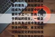 在当今数字化时代,网站已经成为人们生活中不可或缺的一部分。随着网络的发展和移动设备的普及,网站建设已经成为企业运营中的重要环节之一。然而,对于网站的优化,一些企业在开发过程中常常遇到各种问题。本文将探讨网站优化的经验和技巧,帮助你提升网站的吸引力和用户体验。,网站优化,企业首选方法 在当今数字化时代,网站已经成为人们生活中不可或缺的一部分。随着网络的发展和移动设备的普及,网站建设已经成为企业运营中的重要环节之一。然而,对于网站的优化,一些企业在开发过程中常常遇到各种问题。本文将探讨网站优化的经验和技巧,帮助你提升网站的吸引力和用户体验。,网站优化,企业首选方法