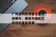 广州深圳机场客流量持续攀升,展现中国航空枢纽的蓬勃发展 广州深圳机场客流量持续攀升,展现中国航空枢纽的蓬勃发展