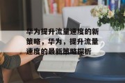华为提升流量速度的新策略,华为,提升流量速度的最新策略探析 华为提升流量速度的新策略,华为,提升流量速度的最新策略探析