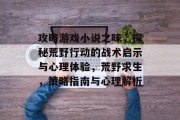攻略游戏小说之味,探秘荒野行动的战术启示与心理体验,荒野求生,策略指南与心理解析 攻略游戏小说之味,探秘荒野行动的战术启示与心理体验,荒野求生,策略指南与心理解析