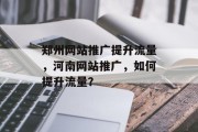 郑州网站推广提升流量,河南网站推广,如何提升流量?