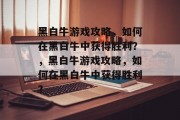 黑白牛游戏攻略,如何在黑白牛中获得胜利?,黑白牛游戏攻略,如何在黑白牛中获得胜利? 黑白牛游戏攻略,如何在黑白牛中获得胜利?,黑白牛游戏攻略,如何在黑白牛中获得胜利?