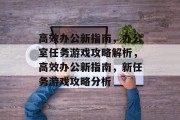 高效办公新指南，办公室任务游戏攻略解析，高效办公新指南，新任务游戏攻略分析
