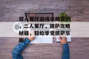 双人餐厅游戏攻略披萨，二人餐厅，披萨攻略秘籍，轻松享受披萨乐趣！