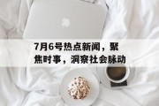 7月6号热点新闻,聚焦时事,洞察社会脉动 7月6号热点新闻,聚焦时事,洞察社会脉动