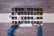 王者荣耀，如何提升流量？提升玩家体验的重要性，王者荣耀，如何才能更好地吸引和留住玩家？