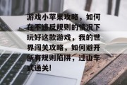 游戏小苹果攻略，如何在不违反规则的情况下玩好这款游戏，我的世界闯关攻略，如何避开所有规则陷阱，过山车式通关!