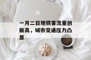 一月二日地铁客流量创新高,城市交通压力凸显 一月二日地铁客流量创新高,城市交通压力凸显