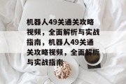 机器人49关通关攻略视频,全面解析与实战指南,机器人49关通关攻略视频,全面解析与实战指南 机器人49关通关攻略视频,全面解析与实战指南,机器人49关通关攻略视频,全面解析与实战指南