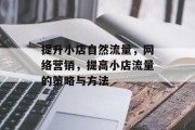 提升小店自然流量,网络营销,提高小店流量的策略与方法 提升小店自然流量,网络营销,提高小店流量的策略与方法