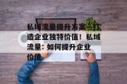 私域流量提升方案—打造企业独特价值！私域流量: 如何提升企业价值